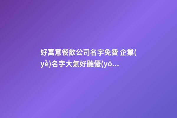 好寓意餐飲公司名字免費 企業(yè)名字大氣好聽優(yōu)選,起名之家-第1張-公司起名-玄機派